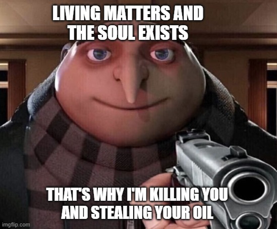It's all purposeful | LIVING MATTERS AND
THE SOUL EXISTS; THAT'S WHY I'M KILLING YOU
AND STEALING YOUR OIL | image tagged in gru gun,existentialism,horror,oil,economics,military humor | made w/ Imgflip meme maker