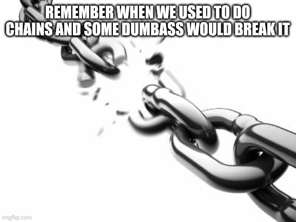 I might be one of the dumbass | REMEMBER WHEN WE USED TO DO CHAINS AND SOME DUMBASS WOULD BREAK IT | image tagged in broken chains | made w/ Imgflip meme maker