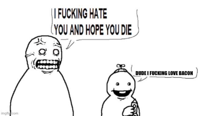 I HATE YOU AND HOPE YOU DIE | DUDE I FUCKING LOVE BACON | image tagged in i hate you and hope you die | made w/ Imgflip meme maker
