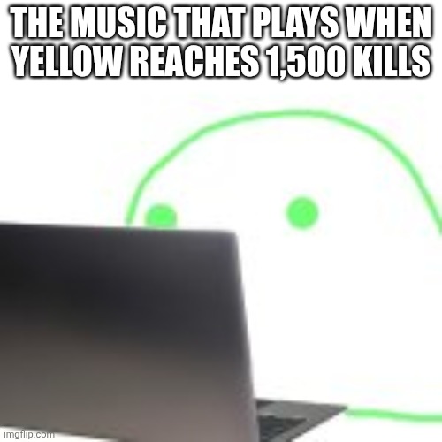 https://imgflip.com/gif/a9pt0r | THE MUSIC THAT PLAYS WHEN YELLOW REACHES 1,500 KILLS | image tagged in blobert computer | made w/ Imgflip meme maker