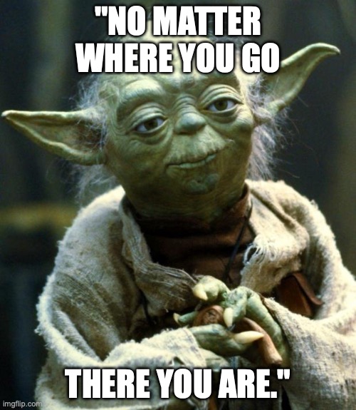 Star Wars Yoda | "NO MATTER WHERE YOU GO; THERE YOU ARE." | image tagged in memes,star wars yoda | made w/ Imgflip meme maker