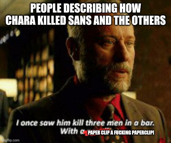 I once saw him kill three men with a pencil | PEOPLE DESCRIBING HOW CHARA KILLED SANS AND THE OTHERS PAPER CLIP A FUCKING PAPERCLIP! | image tagged in i once saw him kill three men with a pencil | made w/ Imgflip meme maker