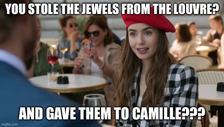 Emily in Paris | YOU STOLE THE JEWELS FROM THE LOUVRE? AND GAVE THEM TO CAMILLE??? | image tagged in emily in paris | made w/ Imgflip meme maker