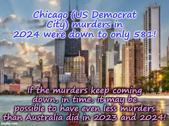 US Murder capital, Chicago, murders not down to less than 600! A milestone! | Chicago (US Democrat City) murders in 2024 were down to only 581! Yarra Man; If the murders keep coming down, in time, it may be possible to have even less murders than Australia did in 2023 and 2024! | image tagged in democrat pritzker lets go brandon johnson,far left progressives,woke self gratification by proxy virtue  signaling,australia | made w/ Imgflip meme maker