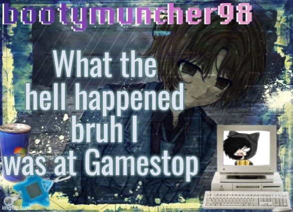 bootymuncher98/kierans announcement temp (made by tweak.) | What the hell happened bruh I was at Gamestop | image tagged in bootymuncher98/kierans announcement temp made by tweak | made w/ Imgflip meme maker