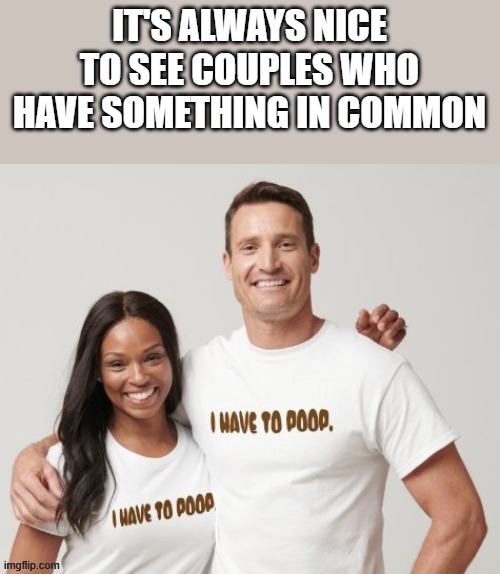 It's Always Nice To See Couples Who Have Something In Common | IT'S ALWAYS NICE TO SEE COUPLES WHO HAVE SOMETHING IN COMMON | image tagged in couples,t shirt,shirt,poop,funny,memes | made w/ Imgflip meme maker