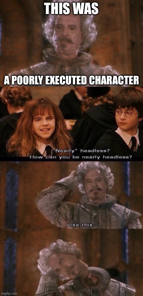 Nearly Headless, Poorly Executed | THIS WAS; A POORLY EXECUTED CHARACTER | image tagged in nearly headless nick,execution,poor,character,plot twist | made w/ Imgflip meme maker
