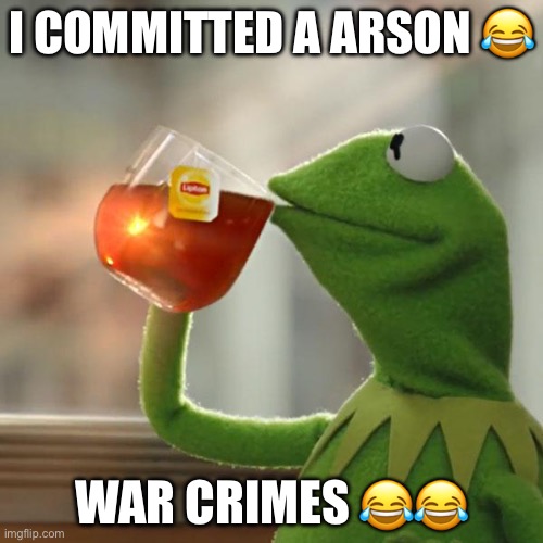 IM SO FUNNY | I COMMITTED A ARSON 😂; WAR CRIMES 😂😂 | image tagged in memes,but that's none of my business,kermit the frog,arson,funny | made w/ Imgflip meme maker