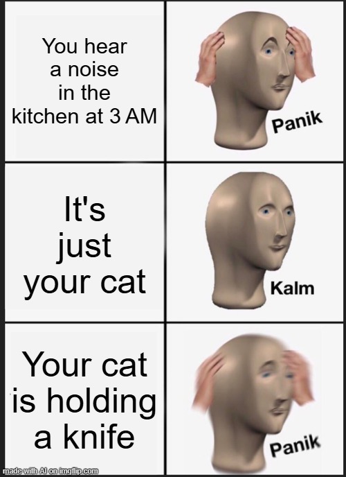 AI Captioned This Meme #8 | You hear a noise in the kitchen at 3 AM; It's just your cat; Your cat is holding a knife | image tagged in memes,panik kalm panik | made w/ Imgflip meme maker
