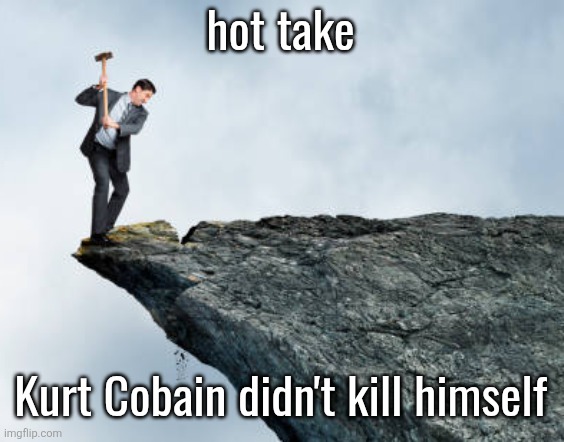 man breaking cliff | hot take; Kurt Cobain didn't kill himself | image tagged in man breaking cliff | made w/ Imgflip meme maker