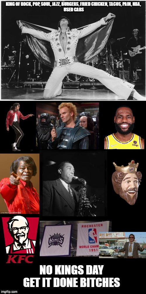 "PROTESTING MAKES ME FEEL GOOD !" Parades are Boomer Bliss / No Kings day, meh | KING OF ROCK, POP, SOUL, JAZZ, BURGERS, FRIED CHICKEN, TACOS, PAIN, NBA, 
USED CARS; NO KINGS DAY

GET IT DONE BITCHES | image tagged in elvis,lebron james,james brown,michael jackson popcorn,tom brady superbowl,king charles | made w/ Imgflip meme maker