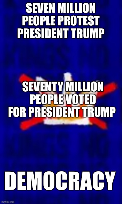 Don’t tell the leftist. This is how democracy works. | SEVEN MILLION PEOPLE PROTEST PRESIDENT TRUMP; SEVENTY MILLION PEOPLE VOTED FOR PRESIDENT TRUMP; DEMOCRACY | image tagged in no kings | made w/ Imgflip meme maker