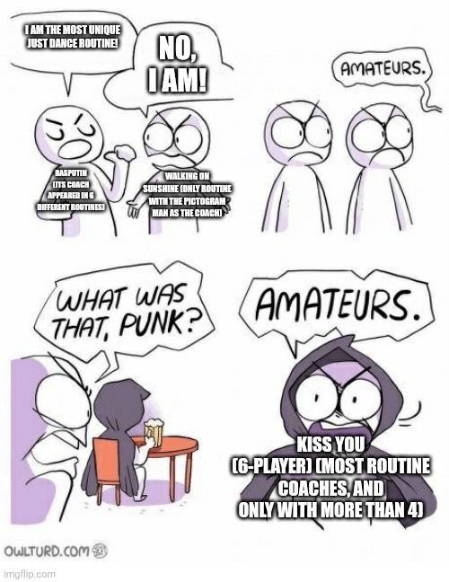 Amateurs | I AM THE MOST UNIQUE JUST DANCE ROUTINE! NO, I AM! RASPUTIN (ITS COACH APPEARED IN 6 DIFFERENT ROUTINES); WALKING ON SUNSHINE (ONLY ROUTINE WITH THE PICTOGRAM MAN AS THE COACH); KISS YOU (6-PLAYER) (MOST ROUTINE COACHES, AND ONLY WITH MORE THAN 4) | image tagged in amateurs | made w/ Imgflip meme maker