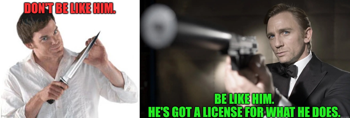 An alternative role model | DON'T BE LIKE HIM. BE LIKE HIM.
HE'S GOT A LICENSE FOR WHAT HE DOES. | image tagged in dexter morgan,michael hall,james bond,daniel craig,license,dark humor | made w/ Imgflip meme maker