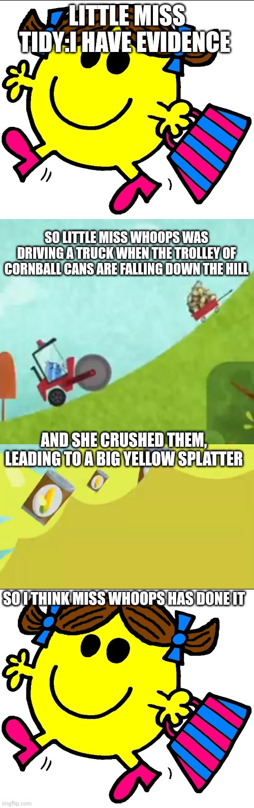 LITTLE MISS TIDY:I HAVE EVIDENCE SO LITTLE MISS WHOOPS WAS DRIVING A TRUCK WHEN THE TROLLEY OF CORNBALL CANS ARE FALLING DOWN THE HILL AND S | image tagged in little miss | made w/ Imgflip meme maker