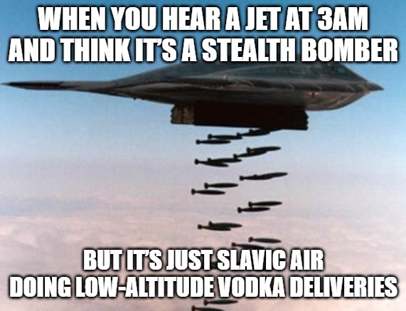 stealth bomber | WHEN YOU HEAR A JET AT 3AM AND THINK IT’S A STEALTH BOMBER; BUT IT’S JUST SLAVIC AIR DOING LOW-ALTITUDE VODKA DELIVERIES | image tagged in stealth bomber,slavic air | made w/ Imgflip meme maker