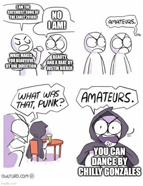 Amateurs | I AM THE CATCHIEST SONG OF THE EARLY 2010S! NO I AM! WHAT MAKES YOU BEAUTIFUL BY ONE DIRECTION; BEAUTY AND A BEAT BY JUSTIN BIEBER; YOU CAN DANCE BY CHILLY GONZALES | image tagged in amateurs | made w/ Imgflip meme maker