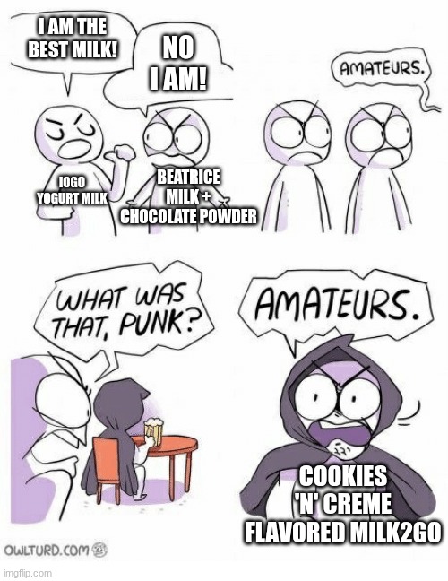 Amateurs | I AM THE BEST MILK! NO I AM! BEATRICE MILK + CHOCOLATE POWDER; IOGO YOGURT MILK; COOKIES 'N' CREME FLAVORED MILK2GO | image tagged in amateurs | made w/ Imgflip meme maker