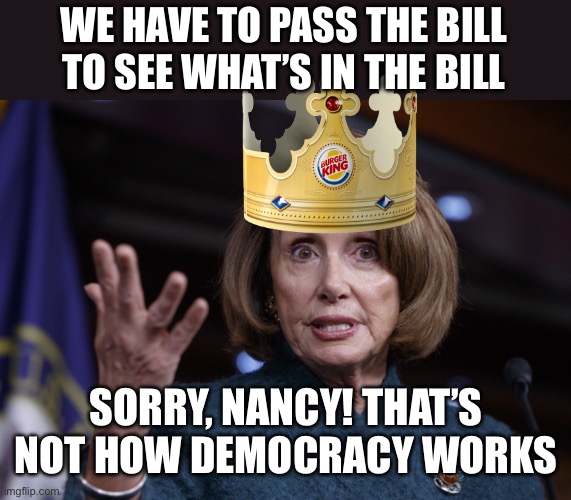 Good old Nancy Pelosi | WE HAVE TO PASS THE BILL TO SEE WHAT’S IN THE BILL SORRY, NANCY! THAT’S NOT HOW DEMOCRACY WORKS | image tagged in good old nancy pelosi | made w/ Imgflip meme maker