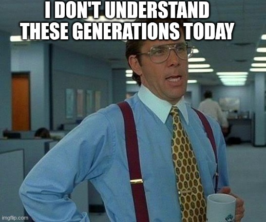 This generations | I DON'T UNDERSTAND THESE GENERATIONS TODAY | image tagged in memes,that would be great | made w/ Imgflip meme maker