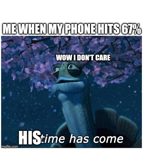 Master Oogway my time has come | ME WHEN MY PHONE HITS 67%; WOW I DON'T CARE; HIS | image tagged in master oogway my time has come | made w/ Imgflip meme maker