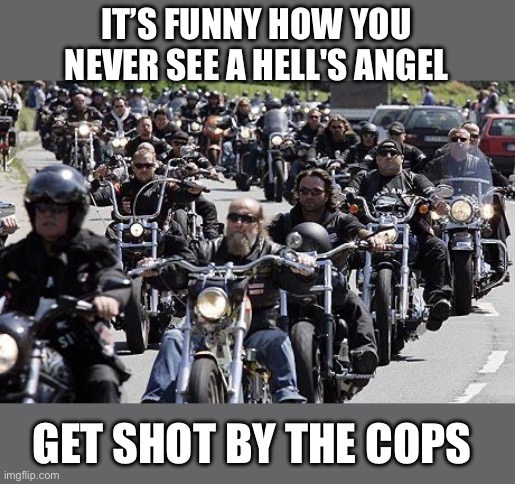 Hell’s angels | IT’S FUNNY HOW YOU NEVER SEE A HELL'S ANGEL GET SHOT BY THE COPS | image tagged in hell s angels | made w/ Imgflip meme maker