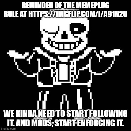 Also vote to make wubboc co-leader, since he's more active. | REMINDER OF THE MEMEPLUG RULE AT HTTPS://IMGFLIP.COM/I/A91N2U; WE KINDA NEED TO START FOLLOWING IT. AND MODS, START ENFORCING IT. | image tagged in sans undertale | made w/ Imgflip meme maker