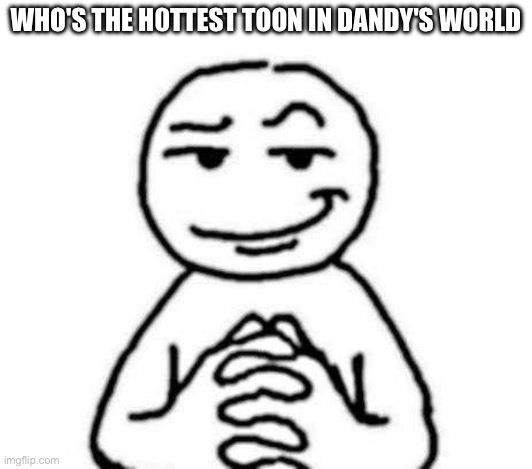 UwU OwO | WHO'S THE H0TTEST TOON IN DANDY'S WORLD | image tagged in hear me out,funny,memes,dandy's world,roblox,toon | made w/ Imgflip meme maker