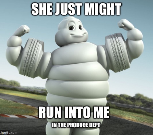 michelin | SHE JUST MIGHT RUN INTO ME IN THE PRODUCE DEPT | image tagged in michelin | made w/ Imgflip meme maker