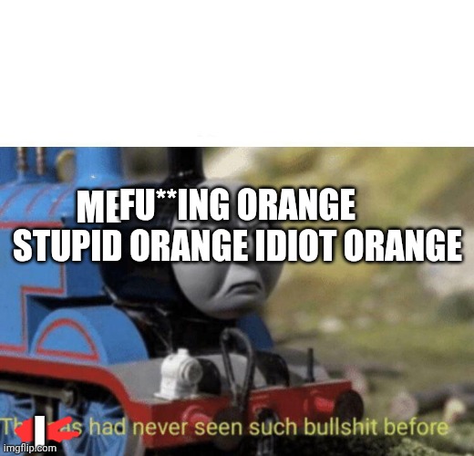 Thomas had never seen such bullshit before | I ME FU**ING ORANGE STUPID ORANGE IDIOT ORANGE | image tagged in thomas had never seen such bullshit before | made w/ Imgflip meme maker