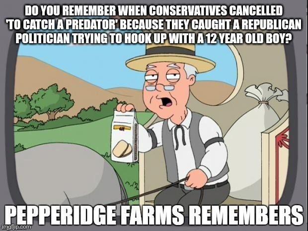 PEPPERIDGE FARMS REMEMBERS | DO YOU REMEMBER WHEN CONSERVATIVES CANCELLED 'TO CATCH A PREDATOR' BECAUSE THEY CAUGHT A REPUBLICAN POLITICIAN TRYING TO HOOK UP WITH A 12 YEAR OLD BOY? | image tagged in pepperidge farms remembers,scumbag republicans,terrorists,trailer trash,conservative hypocrisy,pedophiles | made w/ Imgflip meme maker