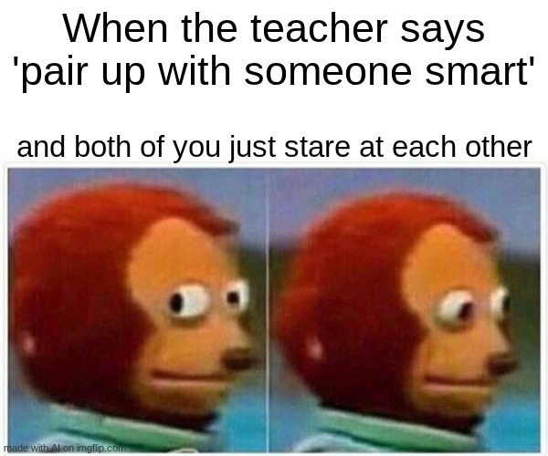 absolutely true until the teacher picks partners | When the teacher says 'pair up with someone smart'; and both of you just stare at each other | image tagged in memes,monkey puppet,so true | made w/ Imgflip meme maker