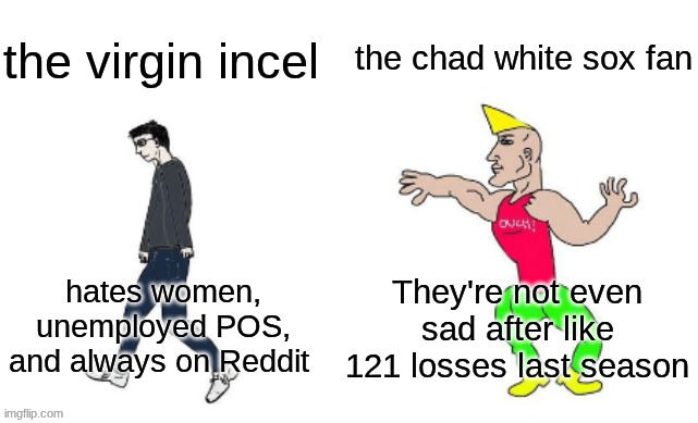 Southside forever | the chad white sox fan; the virgin incel; They're not even sad after like 121 losses last season; hates women, unemployed POS, and always on Reddit | image tagged in virgin vs chad,mlb,baseball,chicago white sox,memes | made w/ Imgflip meme maker