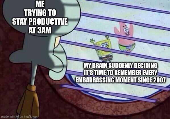 so true | ME TRYING TO STAY PRODUCTIVE AT 3AM; MY BRAIN SUDDENLY DECIDING IT'S TIME TO REMEMBER EVERY EMBARRASSING MOMENT SINCE 2007 | image tagged in squidward window | made w/ Imgflip meme maker