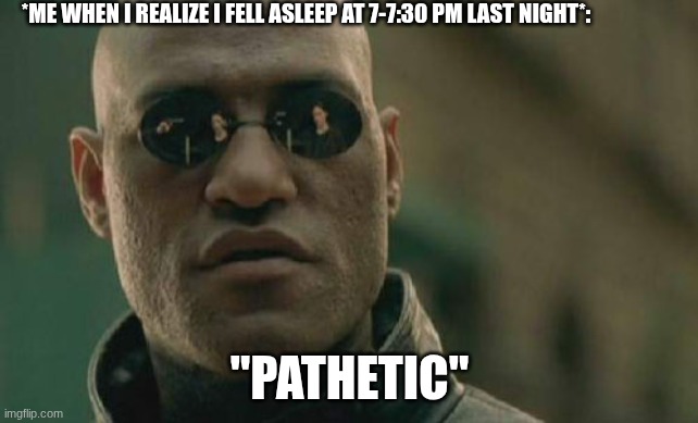 LIKE BRO I NEVER GO TO BED THAT EARLY | *ME WHEN I REALIZE I FELL ASLEEP AT 7-7:30 PM LAST NIGHT*:; "PATHETIC" | image tagged in memes,matrix morpheus | made w/ Imgflip meme maker