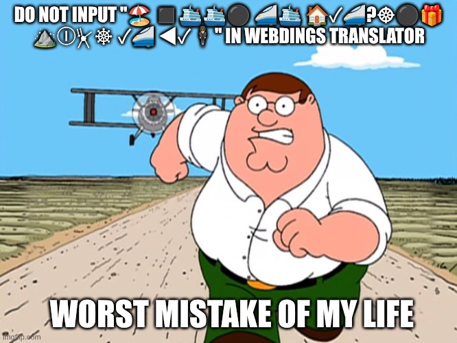 I did it and now i'm regretting my life choices | DO NOT INPUT "🏖 ◼🛳🛳⚫ 🚄🛳 🏠✓🚄?☸⚫🎁 ⛰Ⓘ⏧☸ ✓🚄 ◀✓🕴" IN WEBDINGS TRANSLATOR; WORST MISTAKE OF MY LIFE | image tagged in peter griffin running away | made w/ Imgflip meme maker