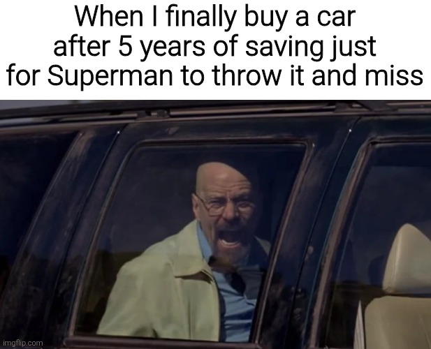 When I finally buy a car after 5 years of saving just for Superman to throw it and miss | image tagged in memes,funny,funny memes | made w/ Imgflip meme maker