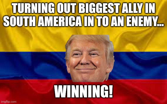 Making friends | TURNING OUT BIGGEST ALLY IN SOUTH AMERICA IN TO AN ENEMY... WINNING! | image tagged in donald trump,trump,colombia,maga,nevertrump,conservative | made w/ Imgflip meme maker