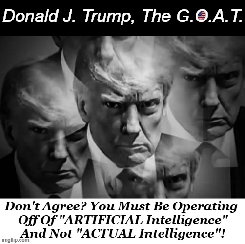 Savior of America | Donald J. Trump, The G.O.A.T. Don't Agree? You Must Be Operating 
Off Of "ARTIFICIAL Intelligence"
And Not "ACTUAL Intelligence"! | image tagged in american,exceptionalism,donald trump,peace through strength,borders language culture,greatest of all time | made w/ Imgflip meme maker
