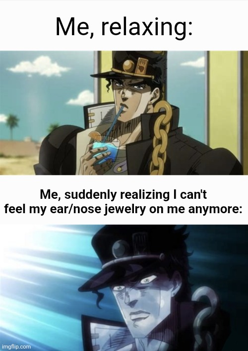 Jotaro's Reaction | Me, relaxing:; Me, suddenly realizing I can't feel my ear/nose jewelry on me anymore: | image tagged in jotaro's reaction,jojo,jojo's bizarre adventure,jojo meme | made w/ Imgflip meme maker