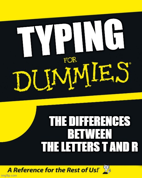 For Dummies | TYPING THE DIFFERENCES BETWEEN THE LETTERS T AND R | image tagged in for dummies | made w/ Imgflip meme maker