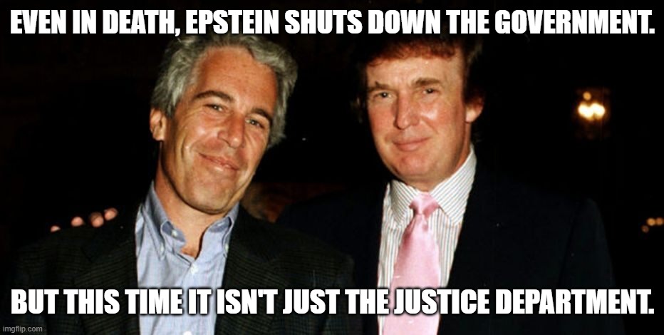 Epstein government | EVEN IN DEATH, EPSTEIN SHUTS DOWN THE GOVERNMENT. BUT THIS TIME IT ISN'T JUST THE JUSTICE DEPARTMENT. | image tagged in trump epstein,death | made w/ Imgflip meme maker