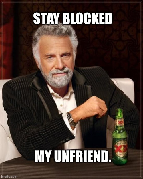 Stay  Blocked | STAY BLOCKED; MY UNFRIEND. | image tagged in the most interesting man in the world,blocked,unfriended,unfriend,toxic,facebook | made w/ Imgflip meme maker