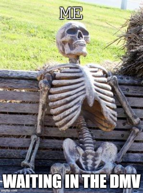 Reletable | ME; WAITING IN THE DMV | image tagged in memes,funny,dmv,fun | made w/ Imgflip meme maker