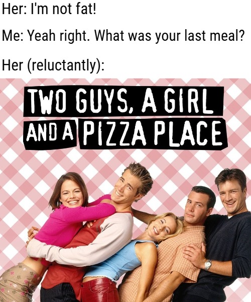Her: I'm not fat! Me: Yeah right. What was your last meal? Her (reluctantly): | image tagged in funny,memes | made w/ Imgflip meme maker