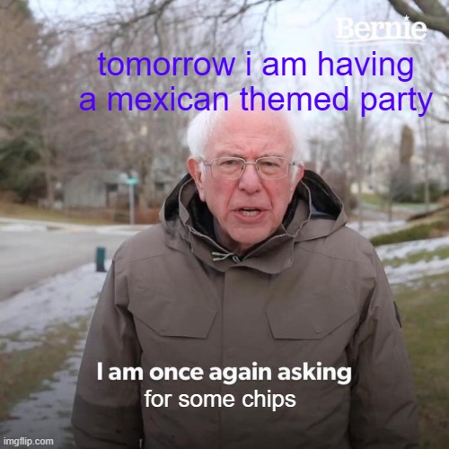 Bernie I Am Once Again Asking For Your Support | tomorrow i am having a mexican themed party; for some chips | image tagged in memes,bernie i am once again asking for your support | made w/ Imgflip meme maker