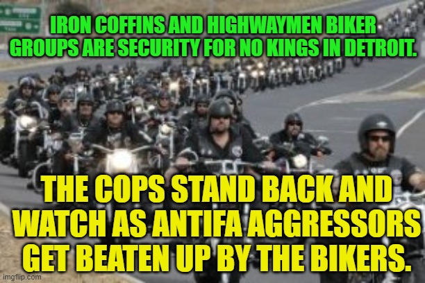 bikers | IRON COFFINS AND HIGHWAYMEN BIKER GROUPS ARE SECURITY FOR NO KINGS IN DETROIT. THE COPS STAND BACK AND WATCH AS ANTIFA AGGRESSORS GET BEATEN UP BY THE BIKERS. | image tagged in bikers | made w/ Imgflip meme maker