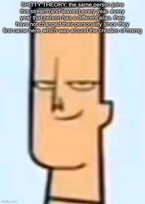trent | SHITTY THEORY: the same person joins this stream (and leaves) every year. every year that person has a different alias. they have not changed their personality since they first came here, which was around the creation of msmg | image tagged in trent | made w/ Imgflip meme maker