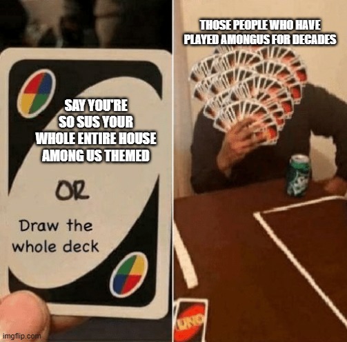 bro's don't want to show it | THOSE PEOPLE WHO HAVE PLAYED AMONGUS FOR DECADES; SAY YOU'RE SO SUS YOUR WHOLE ENTIRE HOUSE AMONG US THEMED | image tagged in uno draw the whole deck | made w/ Imgflip meme maker