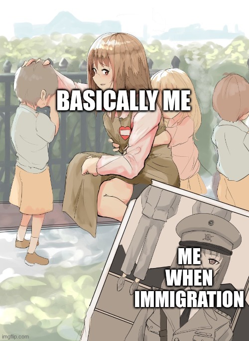 Politics be like | BASICALLY ME; ME WHEN IMMIGRATION | image tagged in germany oneesan | made w/ Imgflip meme maker